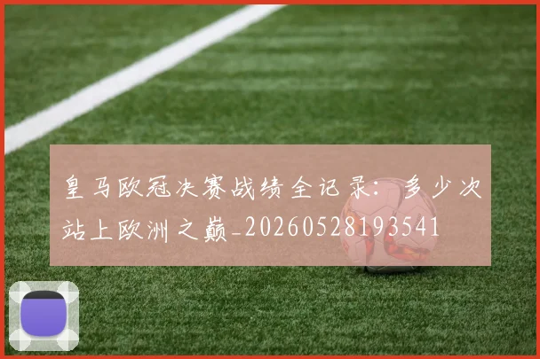 皇马欧冠决赛战绩全记录：多少次站上欧洲之巅_20260528193541