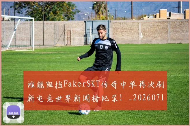谁能阻挡FakerSKT传奇中单再次刷新电竞世界新闻榜纪录！_20260710013732