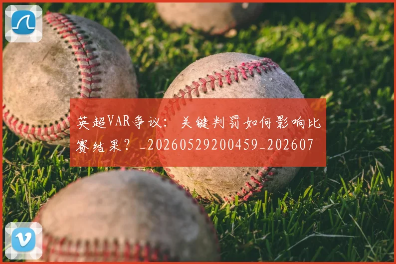 英超VAR争议：关键判罚如何影响比赛结果？_20260529200459_20260710004543