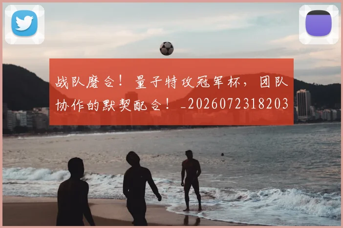 战队磨合！量子特攻冠军杯，团队协作的默契配合！_20260723182030