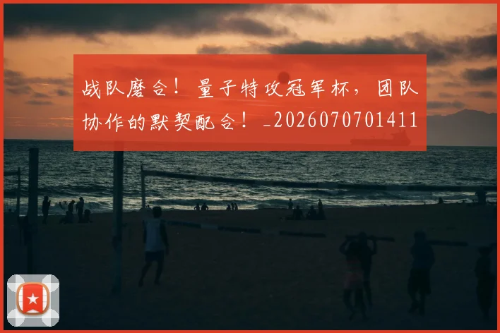 战队磨合！量子特攻冠军杯，团队协作的默契配合！_20260707014118