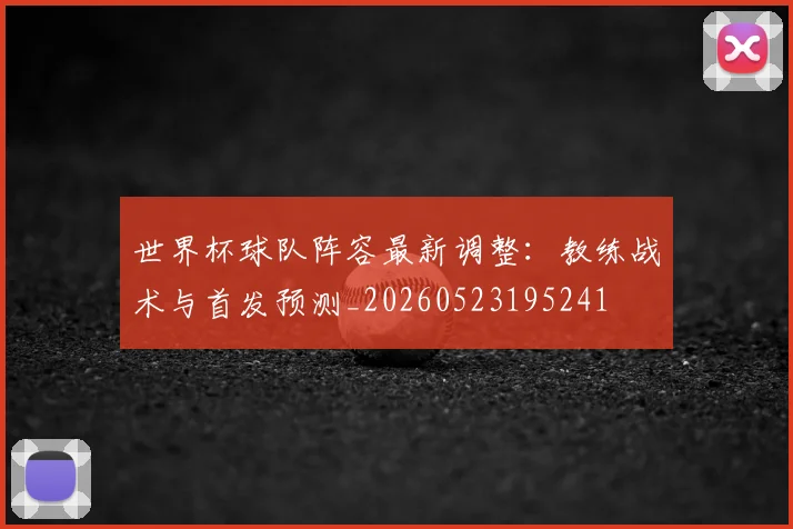 世界杯球队阵容最新调整：教练战术与首发预测_20260523195241