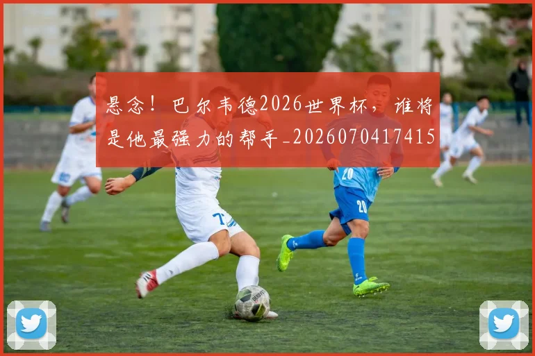 悬念!巴尔韦德2026世界杯,谁将是他最强力的帮手_20260704174154