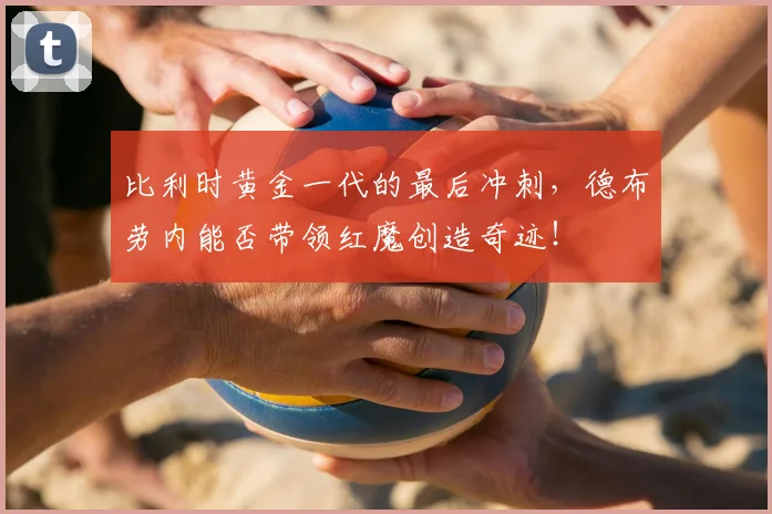 比利时黄金一代的最后冲刺,德布劳内能否带领红魔创造奇迹!