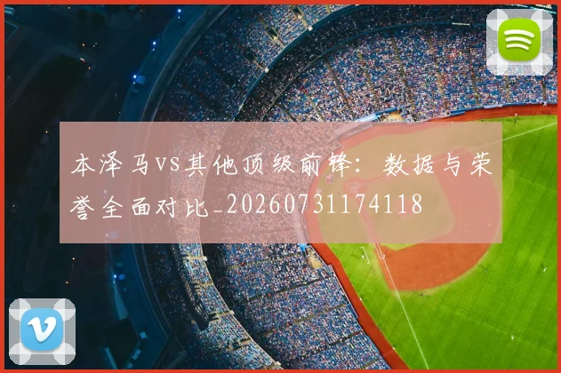 本泽马vs其他顶级前锋:数据与荣誉全面对比_20260731174118