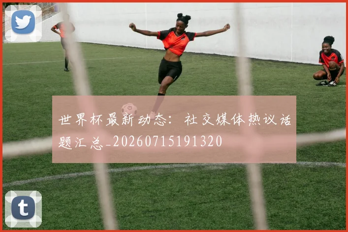 世界杯最新动态：社交媒体热议话题汇总_20260715191320