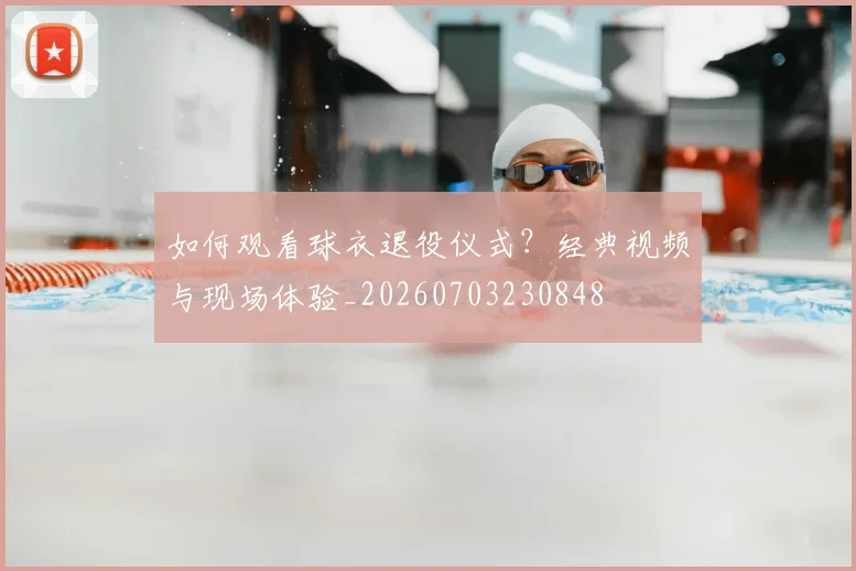 如何观看球衣退役仪式？经典视频与现场体验_20260703230848