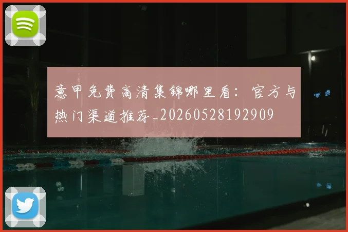 意甲免费高清集锦哪里看：官方与热门渠道推荐_20260528192909