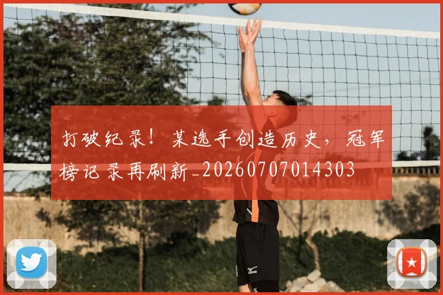 打破纪录！某选手创造历史，冠军榜记录再刷新_20260707014303
