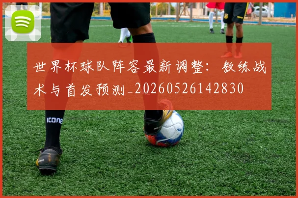 世界杯球队阵容最新调整：教练战术与首发预测_20260526142830