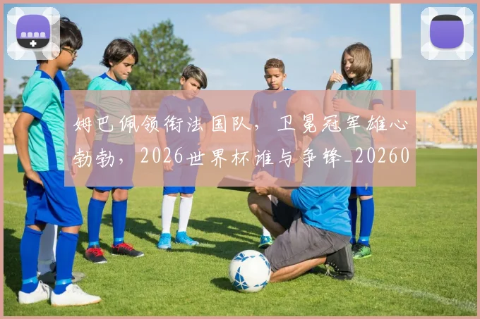 姆巴佩领衔法国队,卫冕冠军雄心勃勃,2026世界杯谁与争锋_20260703232414