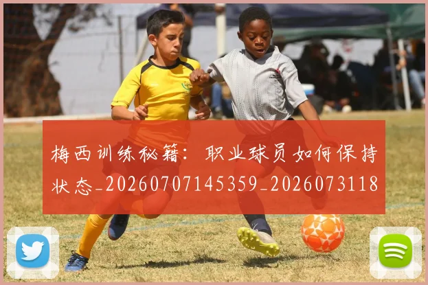梅西训练秘籍:职业球员如何保持状态_20260707145359_20260731182544