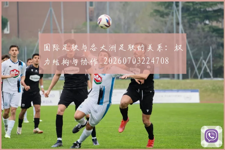 国际足联与各大洲足联的关系：权力结构与协作_20260703224708