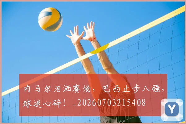 内马尔泪洒赛场，巴西止步八强，球迷心碎！_20260703215408