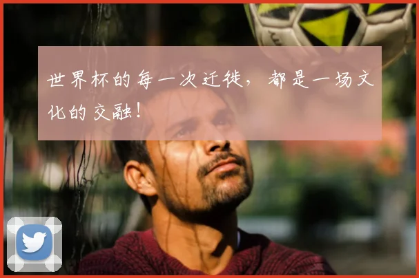 世界杯的每一次迁徙，都是一场文化的交融！