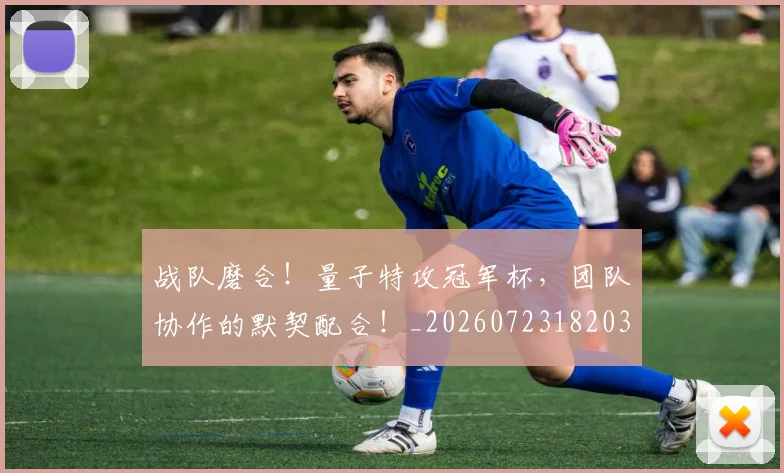 战队磨合！量子特攻冠军杯，团队协作的默契配合！_20260723182030