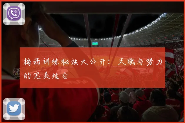 梅西训练秘诀大公开：天赋与努力的完美结合