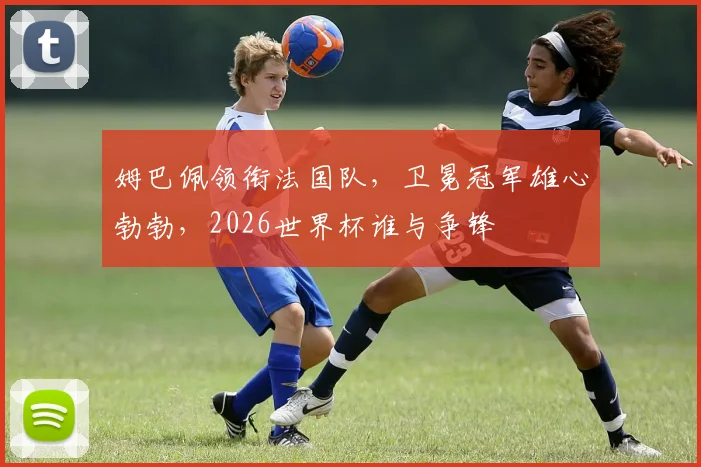 姆巴佩领衔法国队，卫冕冠军雄心勃勃，2026世界杯谁与争锋