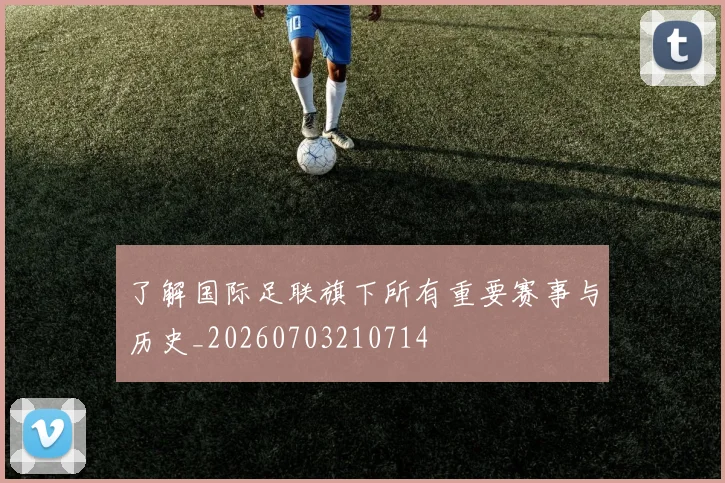 了解国际足联旗下所有重要赛事与历史_20260703210714
