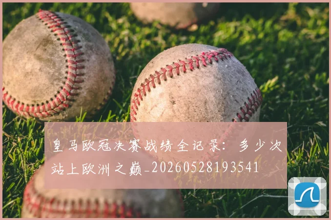 皇马欧冠决赛战绩全记录：多少次站上欧洲之巅_20260528193541