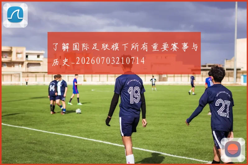 了解国际足联旗下所有重要赛事与历史_20260703210714