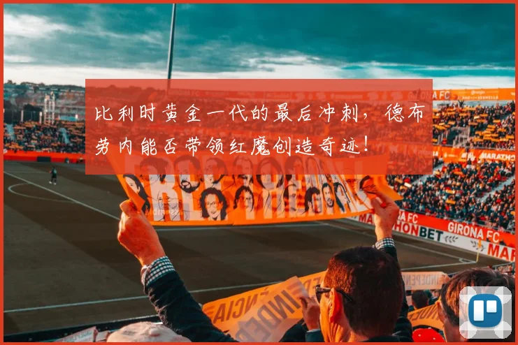比利时黄金一代的最后冲刺，德布劳内能否带领红魔创造奇迹！