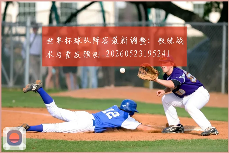 世界杯球队阵容最新调整:教练战术与首发预测_20260523195241