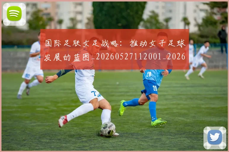国际足联女足战略:推动女子足球发展的蓝图_20260527112001_20260703224904