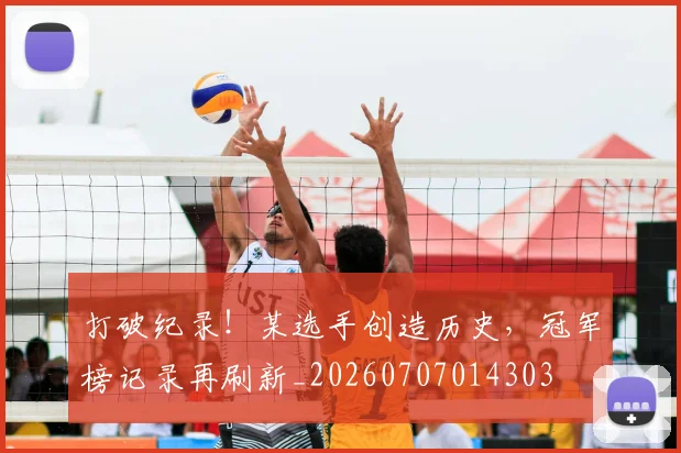 打破纪录！某选手创造历史，冠军榜记录再刷新_20260707014303