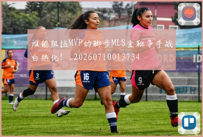 谁能阻挡MVP的脚步MLS金靴争夺战白热化!_20260710013734