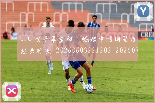 UFC 女子草量级：崛起中的明星与经典对决_20260603221202_20260702172106_20260714215356