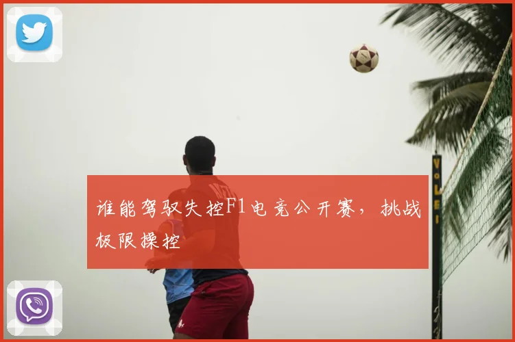 谁能驾驭失控F1电竞公开赛，挑战极限操控