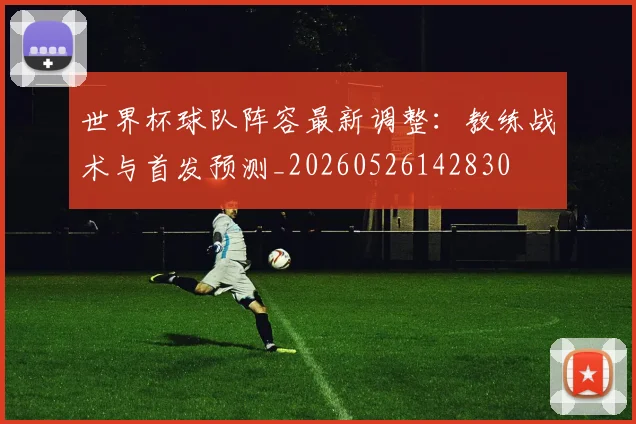 世界杯球队阵容最新调整：教练战术与首发预测_20260526142830