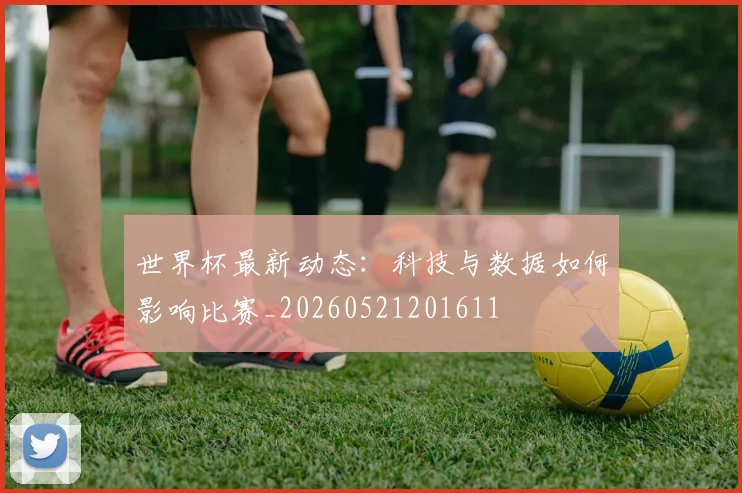 世界杯最新动态：科技与数据如何影响比赛_20260521201611