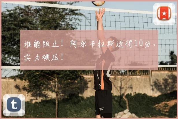 谁能阻止！阿尔卡拉斯连得10分，实力碾压！