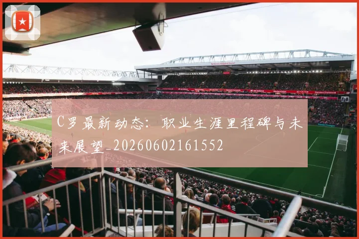 C罗最新动态:职业生涯里程碑与未来展望_20260602161552
