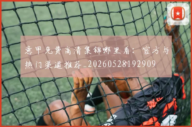 意甲免费高清集锦哪里看：官方与热门渠道推荐_20260528192909