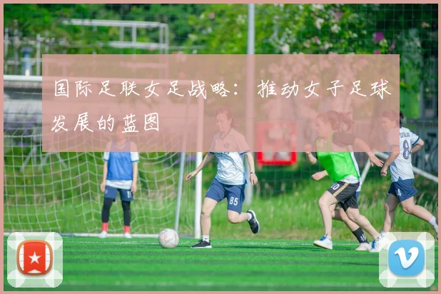 国际足联女足战略:推动女子足球发展的蓝图