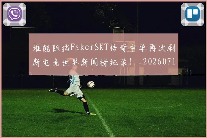 谁能阻挡FakerSKT传奇中单再次刷新电竞世界新闻榜纪录!_20260710013732