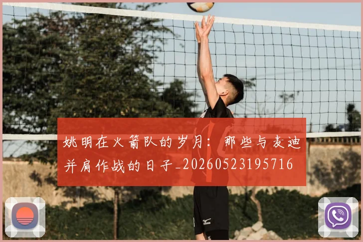 姚明在火箭队的岁月：那些与麦迪并肩作战的日子_20260523195716