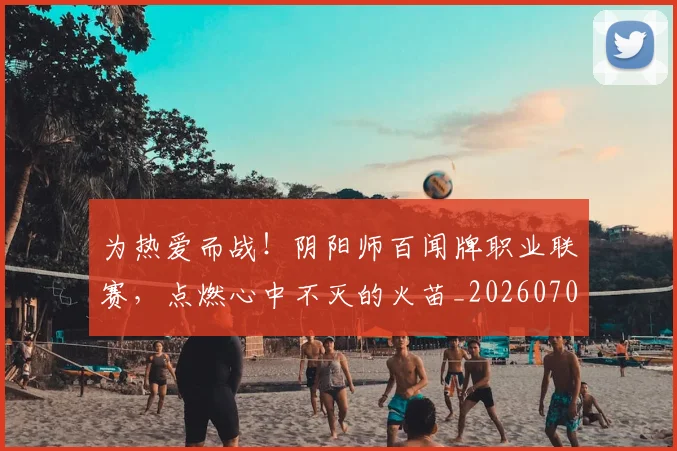 为热爱而战!阴阳师百闻牌职业联赛,点燃心中不灭的火苗_20260703205802