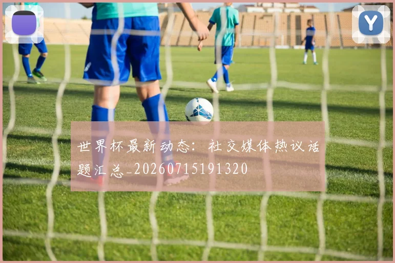 世界杯最新动态：社交媒体热议话题汇总_20260715191320