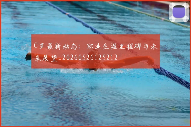 C罗最新动态：职业生涯里程碑与未来展望_20260526125212