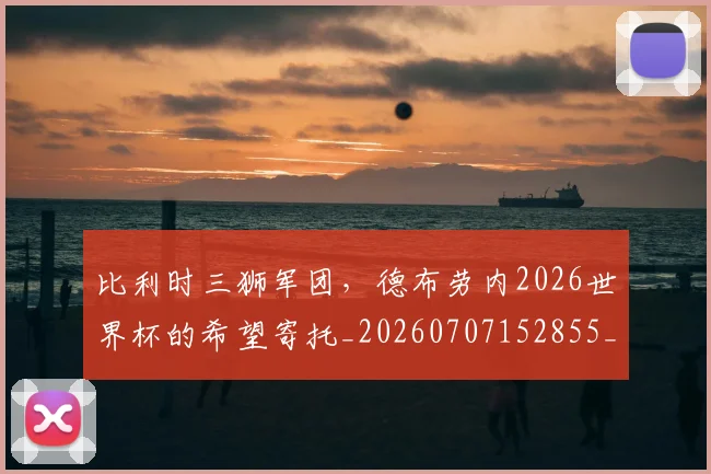 比利时三狮军团,德布劳内2026世界杯的希望寄托_20260707152855_20260801170934