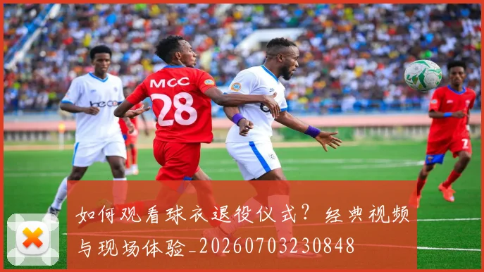 如何观看球衣退役仪式?经典视频与现场体验_20260703230848