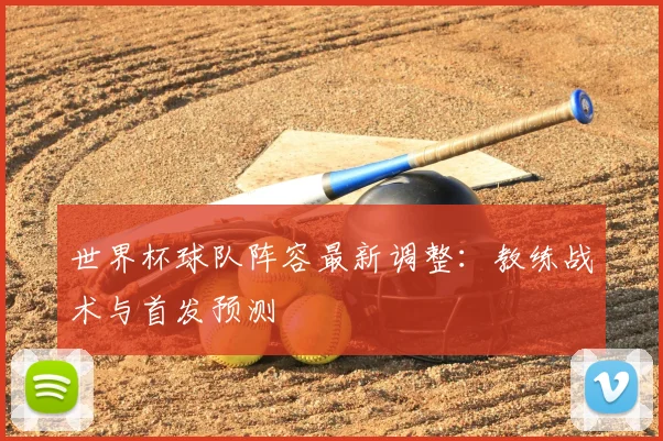 世界杯球队阵容最新调整：教练战术与首发预测