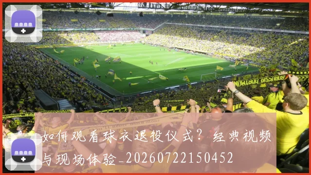 如何观看球衣退役仪式？经典视频与现场体验_20260722150452