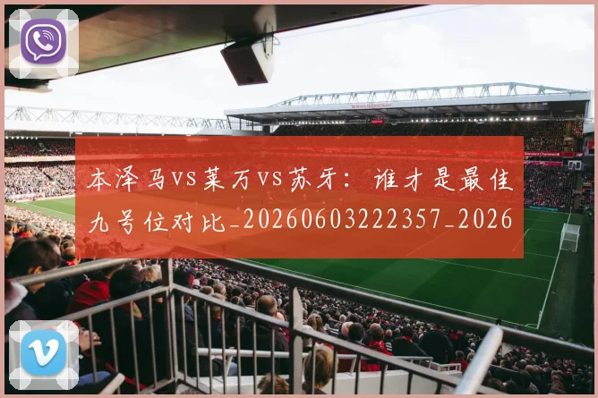 本泽马vs莱万vs苏牙:谁才是最佳九号位对比_20260603222357_20260707021742