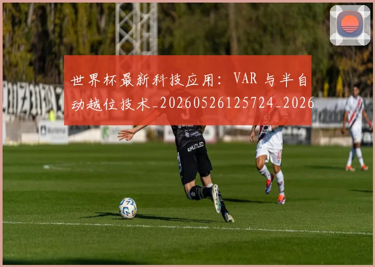 世界杯最新科技应用：VAR 与半自动越位技术_20260526125724_20260702195706