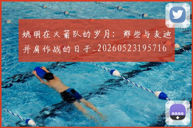 姚明在火箭队的岁月：那些与麦迪并肩作战的日子_20260523195716